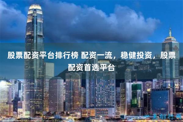 股票配资平台排行榜 配资一流，稳健投资，股票配资首选平台