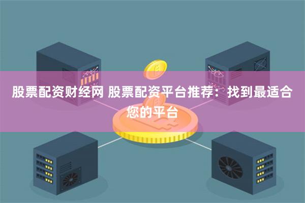 股票配资财经网 股票配资平台推荐：找到最适合您的平台
