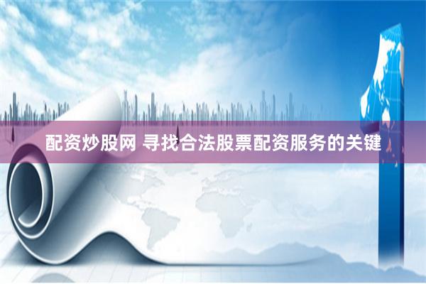 配资炒股网 寻找合法股票配资服务的关键
