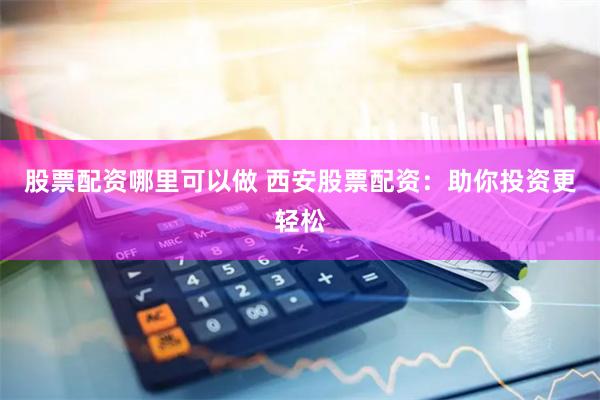 股票配资哪里可以做 西安股票配资：助你投资更轻松