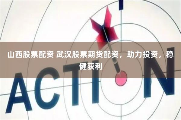 山西股票配资 武汉股票期货配资，助力投资，稳健获利