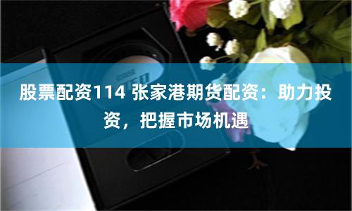 股票配资114 张家港期货配资：助力投资，把握市场机遇