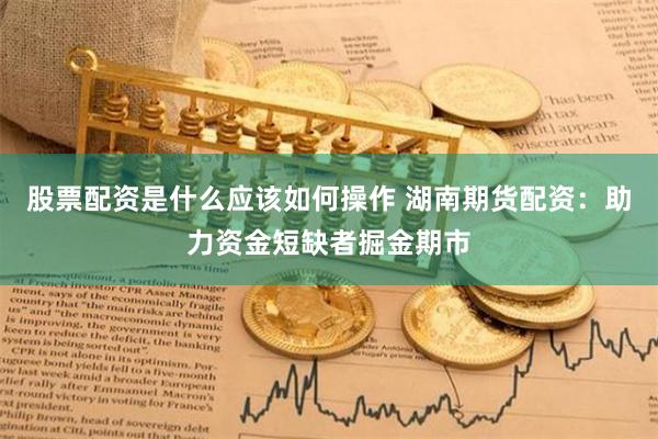 股票配资是什么应该如何操作 湖南期货配资：助力资金短缺者掘金期市