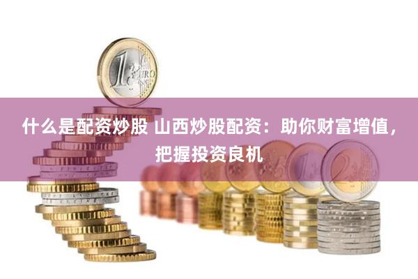 什么是配资炒股 山西炒股配资：助你财富增值，把握投资良机