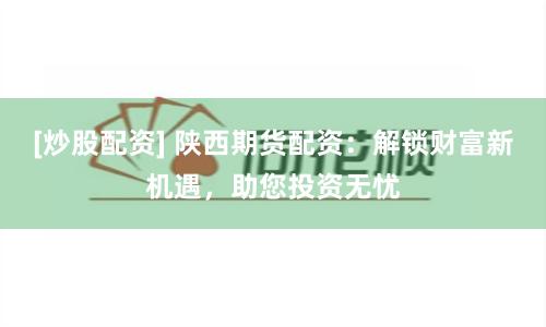 [炒股配资] 陕西期货配资：解锁财富新机遇，助您投资无忧