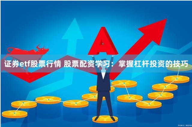 证券etf股票行情 股票配资学习：掌握杠杆投资的技巧