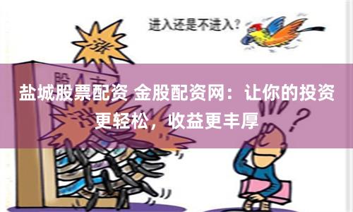 盐城股票配资 金股配资网：让你的投资更轻松，收益更丰厚
