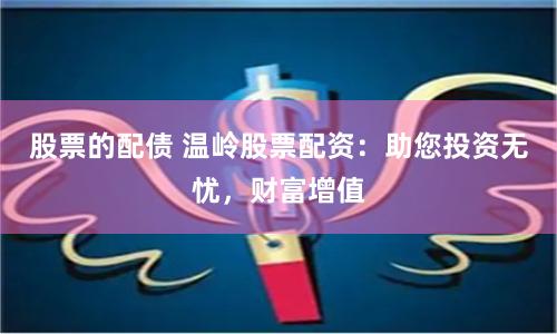 股票的配债 温岭股票配资：助您投资无忧，财富增值