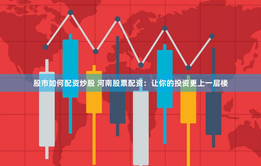 股市如何配资炒股 河南股票配资：让你的投资更上一层楼