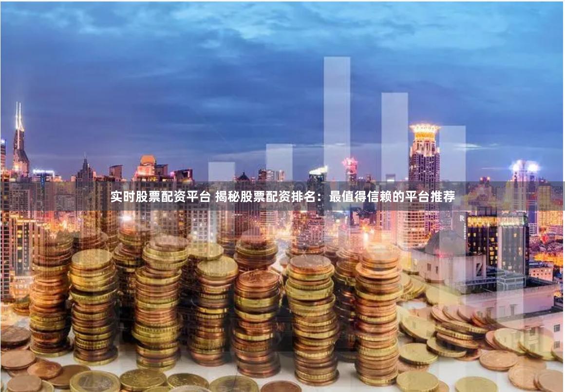 实时股票配资平台 揭秘股票配资排名：最值得信赖的平台推荐