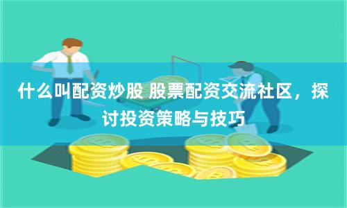 什么叫配资炒股 股票配资交流社区，探讨投资策略与技巧