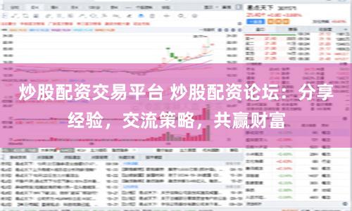 炒股配资交易平台 炒股配资论坛：分享经验，交流策略，共赢财富