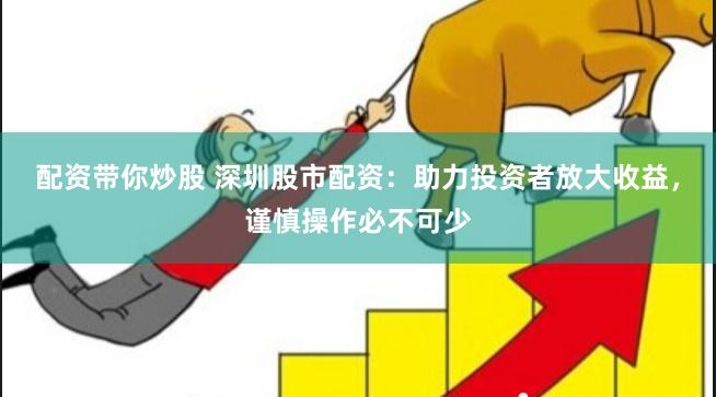 配资带你炒股 深圳股市配资：助力投资者放大收益，谨慎操作必不可少