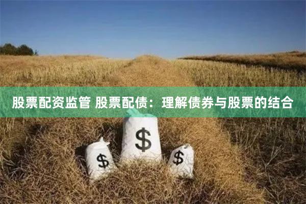 股票配资监管 股票配债：理解债券与股票的结合