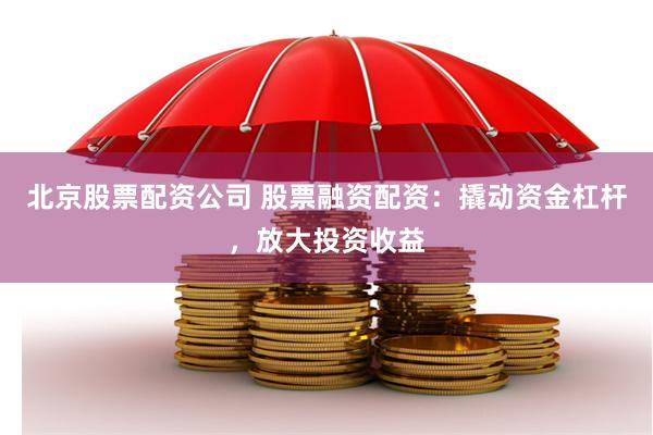 北京股票配资公司 股票融资配资：撬动资金杠杆，放大投资收益