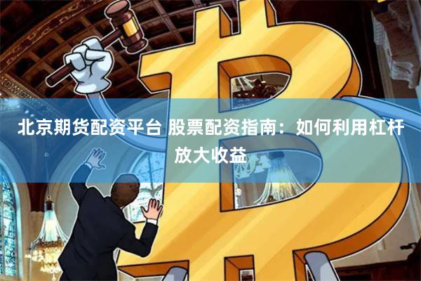 北京期货配资平台 股票配资指南：如何利用杠杆放大收益