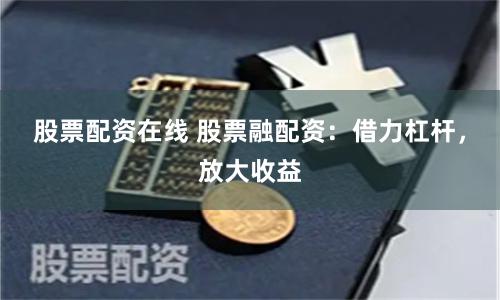 股票配资在线 股票融配资：借力杠杆，放大收益