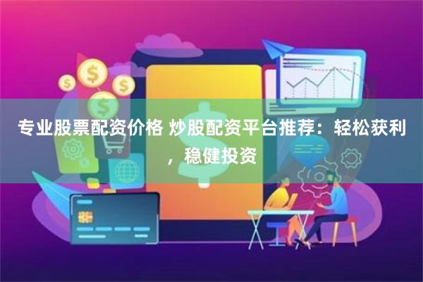 专业股票配资价格 炒股配资平台推荐：轻松获利，稳健投资