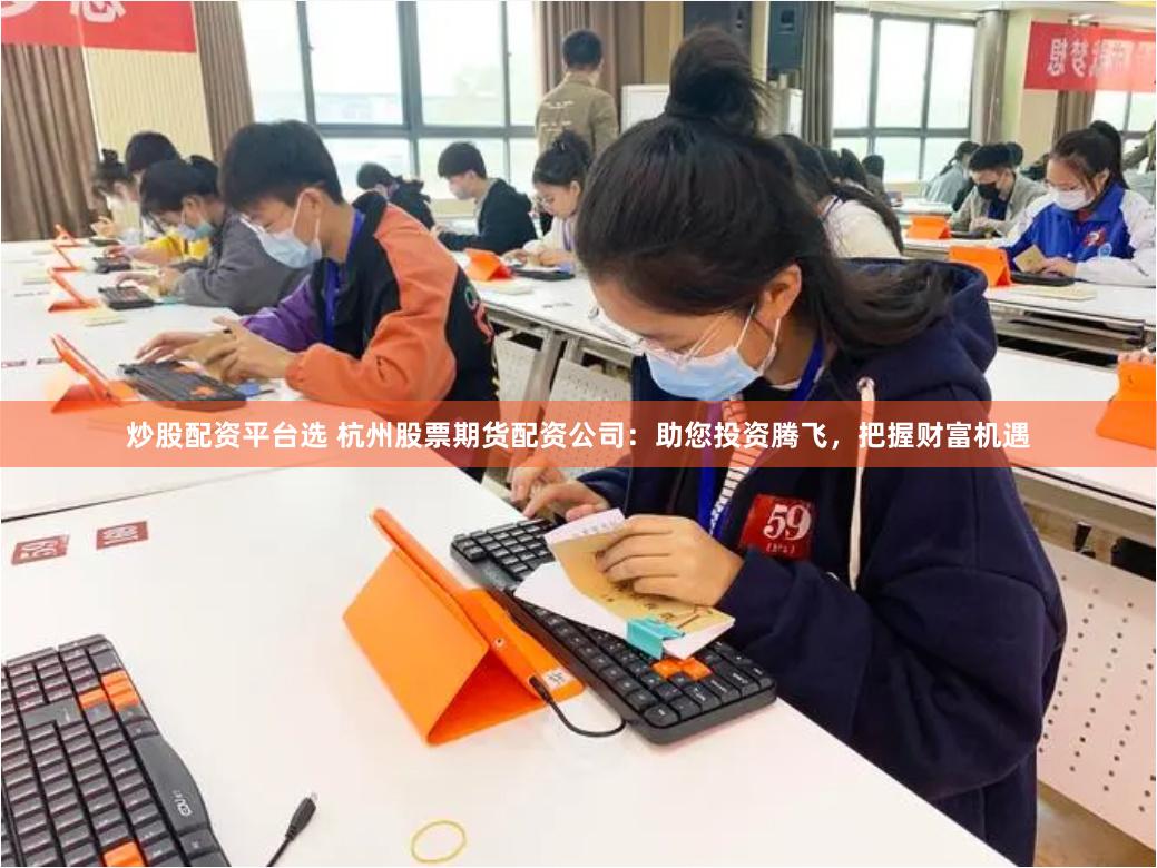 炒股配资平台选 杭州股票期货配资公司：助您投资腾飞，把握财富机遇