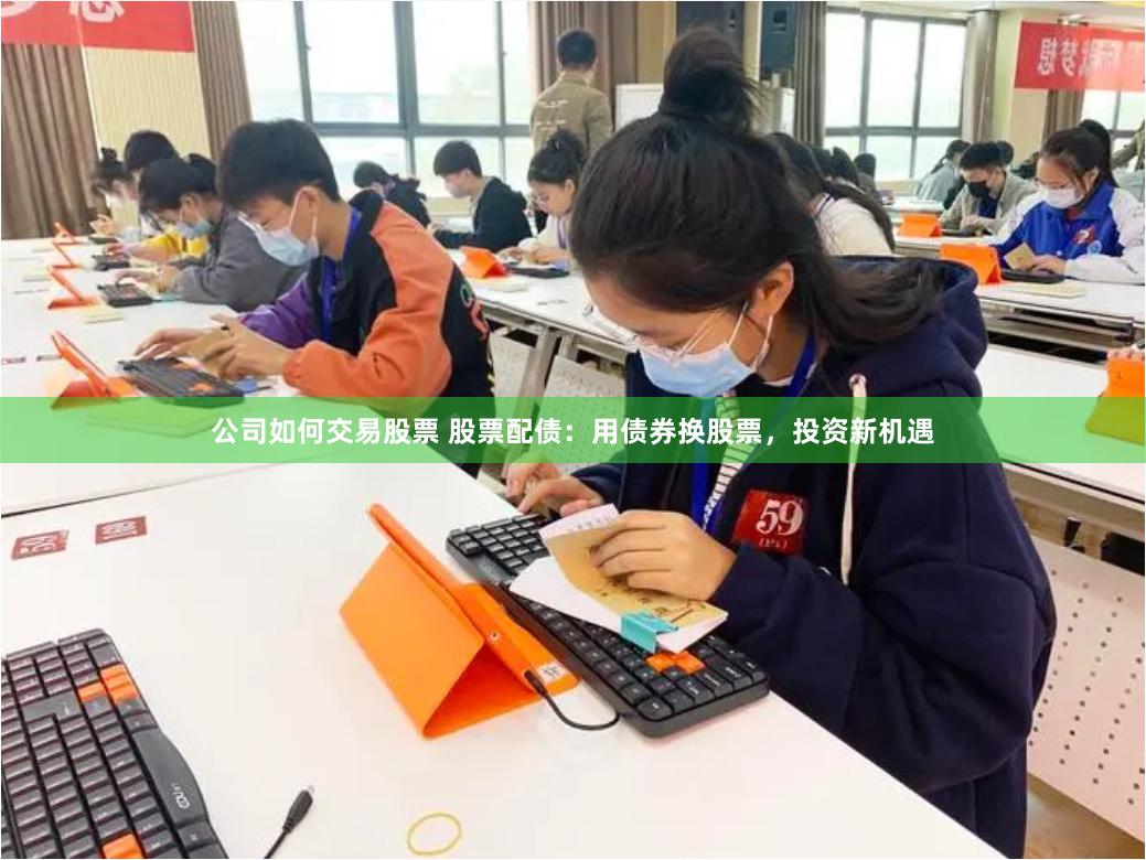 公司如何交易股票 股票配债：用债券换股票，投资新机遇