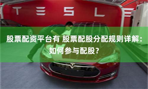 股票配资平台有 股票配股分配规则详解：如何参与配股？