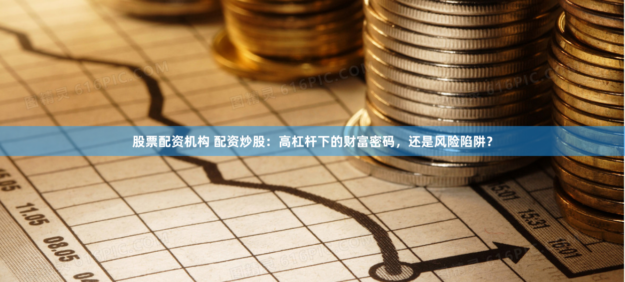 股票配资机构 配资炒股：高杠杆下的财富密码，还是风险陷阱？
