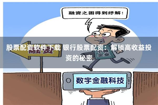 股票配资软件下载 银行股票配资：解锁高收益投资的秘密