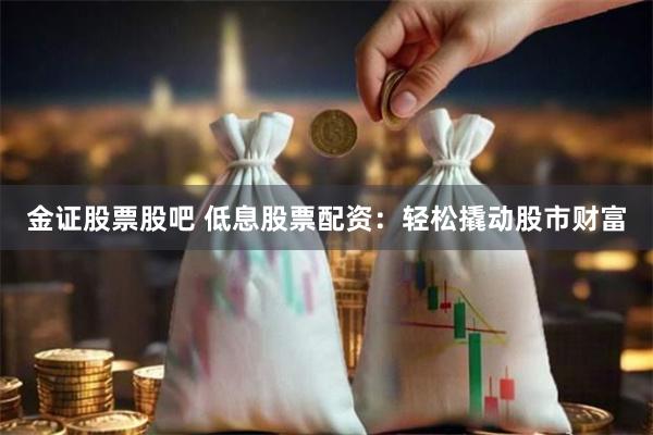 金证股票股吧 低息股票配资：轻松撬动股市财富