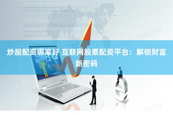 炒股配资哪家好 互联网股票配资平台：解锁财富新密码