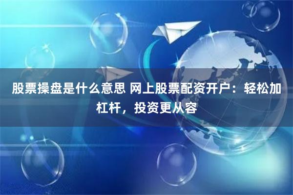 股票操盘是什么意思 网上股票配资开户：轻松加杠杆，投资更从容