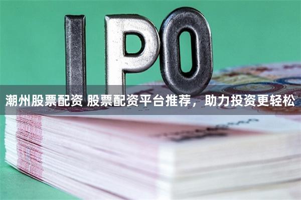 潮州股票配资 股票配资平台推荐，助力投资更轻松