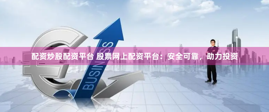 配资炒股配资平台 股票网上配资平台：安全可靠，助力投资