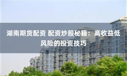 湖南期货配资 配资炒股秘籍：高收益低风险的投资技巧