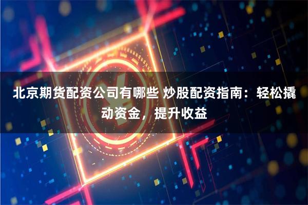 北京期货配资公司有哪些 炒股配资指南：轻松撬动资金，提升收益