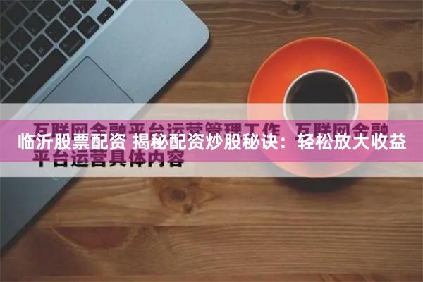 临沂股票配资 揭秘配资炒股秘诀：轻松放大收益