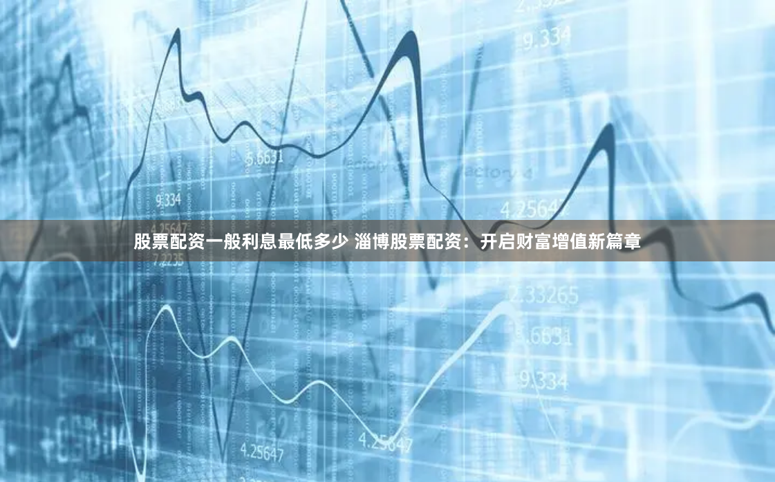 股票配资一般利息最低多少 淄博股票配资：开启财富增值新篇章