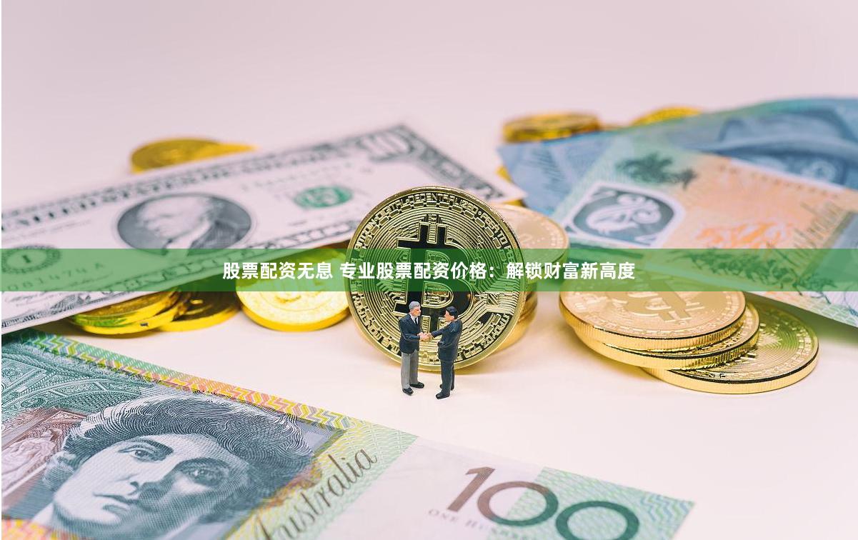 股票配资无息 专业股票配资价格：解锁财富新高度