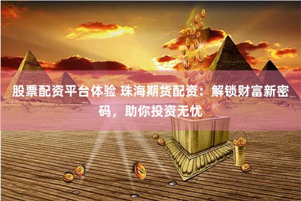 股票配资平台体验 珠海期货配资：解锁财富新密码，助你投资无忧