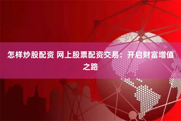 怎样炒股配资 网上股票配资交易：开启财富增值之路