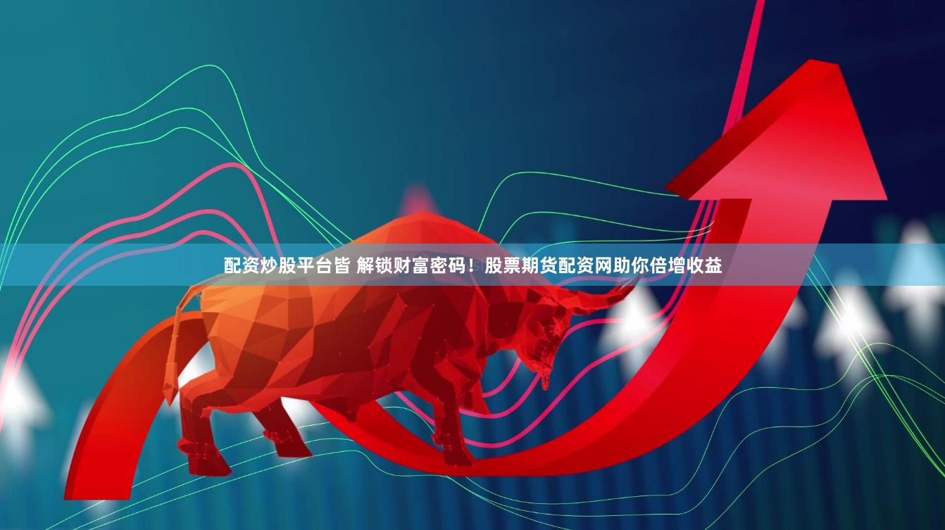 配资炒股平台皆 解锁财富密码！股票期货配资网助你倍增收益