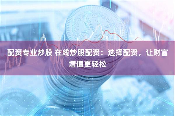 配资专业炒股 在线炒股配资：选择配资，让财富增值更轻松
