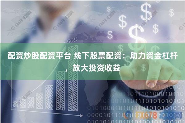 配资炒股配资平台 线下股票配资：助力资金杠杆，放大投资收益