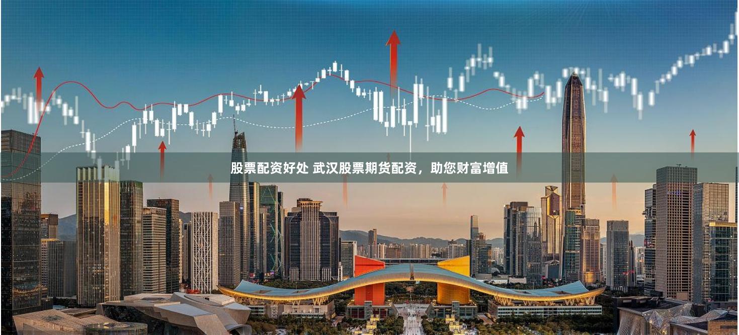 股票配资好处 武汉股票期货配资，助您财富增值