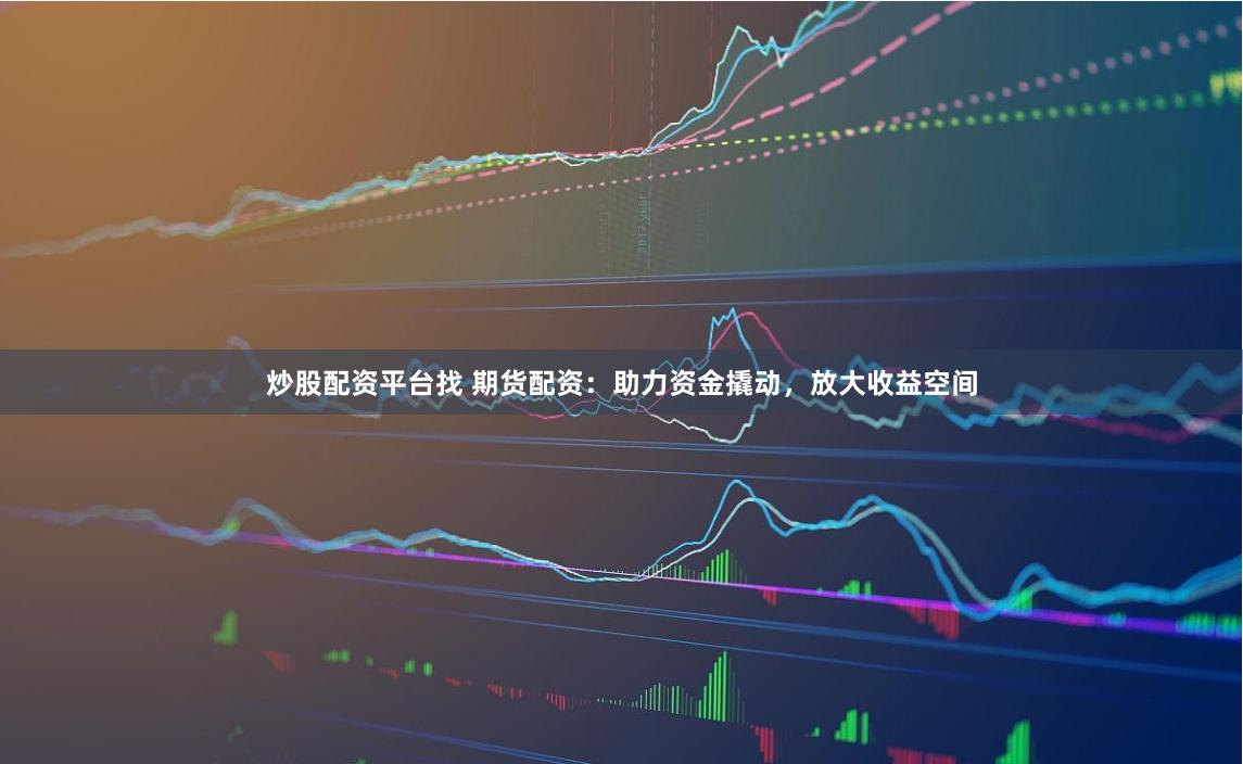 炒股配资平台找 期货配资：助力资金撬动，放大收益空间