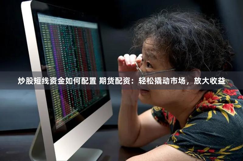 炒股短线资金如何配置 期货配资：轻松撬动市场，放大收益