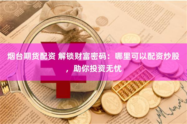 烟台期货配资 解锁财富密码：哪里可以配资炒股，助你投资无忧