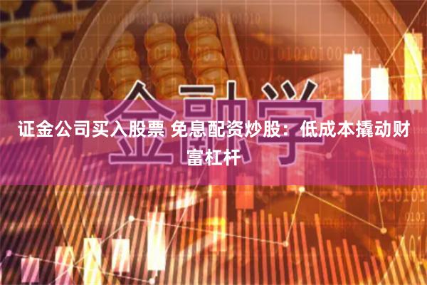 证金公司买入股票 免息配资炒股：低成本撬动财富杠杆