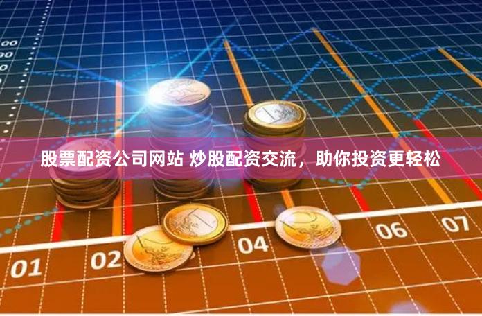 股票配资公司网站 炒股配资交流，助你投资更轻松