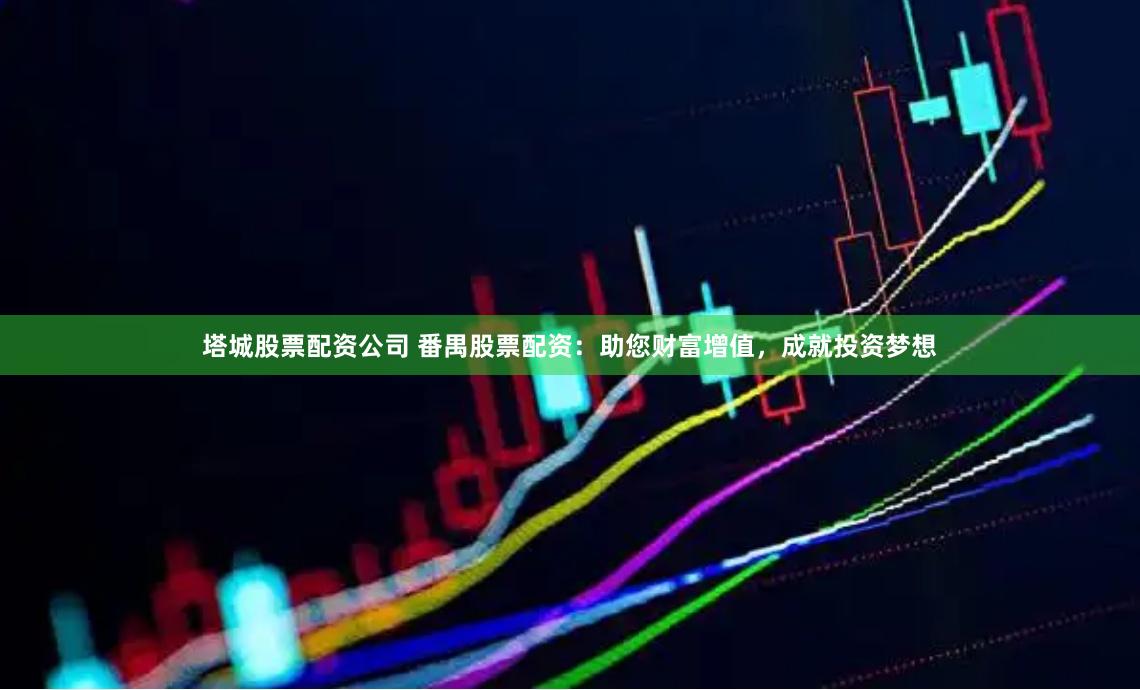 塔城股票配资公司 番禺股票配资：助您财富增值，成就投资梦想