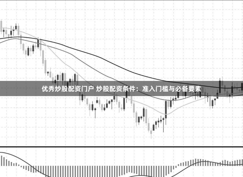 优秀炒股配资门户 炒股配资条件：准入门槛与必备要素